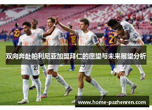 双向奔赴帕利尼亚加盟拜仁的愿望与未来展望分析