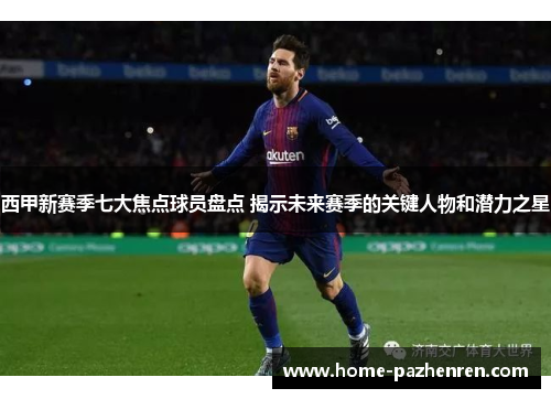 西甲新赛季七大焦点球员盘点 揭示未来赛季的关键人物和潜力之星
