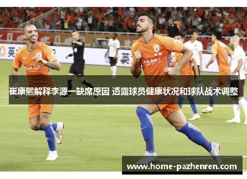 崔康熙解释李源一缺席原因 透露球员健康状况和球队战术调整