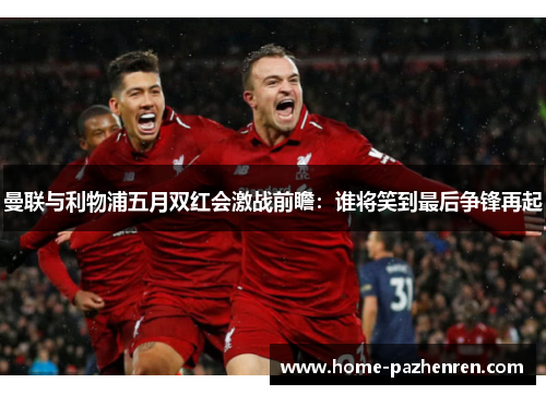 曼联与利物浦五月双红会激战前瞻：谁将笑到最后争锋再起