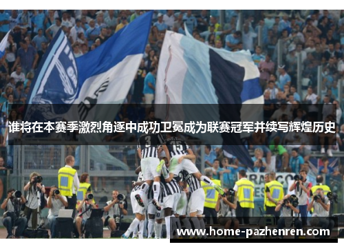 谁将在本赛季激烈角逐中成功卫冕成为联赛冠军并续写辉煌历史