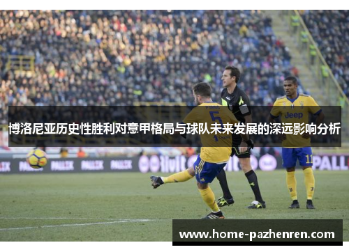 博洛尼亚历史性胜利对意甲格局与球队未来发展的深远影响分析