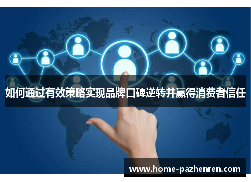 如何通过有效策略实现品牌口碑逆转并赢得消费者信任