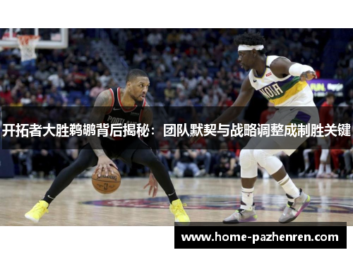 开拓者大胜鹈鹕背后揭秘：团队默契与战略调整成制胜关键