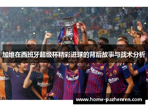 加维在西班牙超级杯精彩进球的背后故事与战术分析