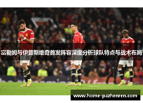 富勒姆与伊普斯维奇首发阵容深度分析球队特点与战术布局