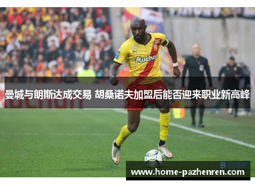 曼城与朗斯达成交易 胡桑诺夫加盟后能否迎来职业新高峰