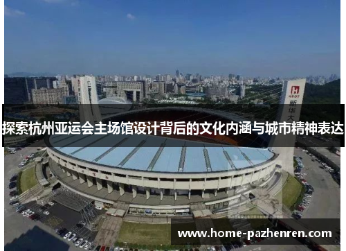 探索杭州亚运会主场馆设计背后的文化内涵与城市精神表达