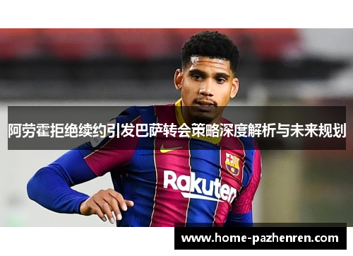 阿劳霍拒绝续约引发巴萨转会策略深度解析与未来规划