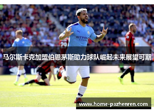 马尔斯卡克加盟伯恩茅斯助力球队崛起未来展望可期