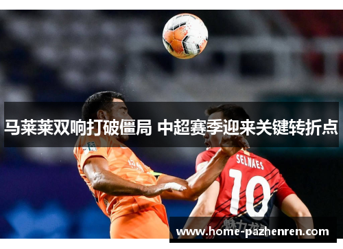 马莱莱双响打破僵局 中超赛季迎来关键转折点 马莱莱双响打破僵局 中超赛季迎来关键转折点