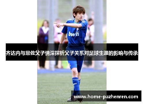 齐达内与恩佐父子情深探析父子关系对足球生涯的影响与传承 齐达内与恩佐父子情深探析父子关系对足球生涯的影响与传承