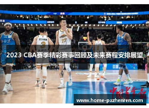 2023 CBA赛季精彩赛事回顾及未来赛程安排展望 2023 CBA赛季精彩赛事回顾及未来赛程安排展望