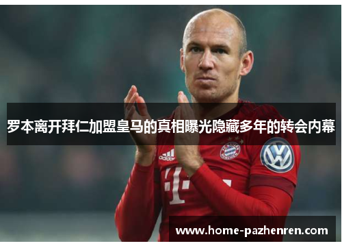 罗本离开拜仁加盟皇马的真相曝光隐藏多年的转会内幕 罗本离开拜仁加盟皇马的真相曝光隐藏多年的转会内幕
