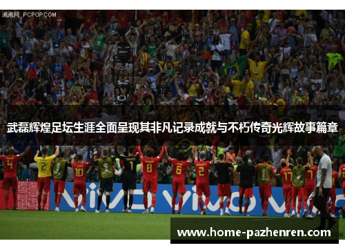 武磊辉煌足坛生涯全面呈现其非凡记录成就与不朽传奇光辉故事篇章