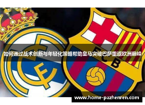 如何通过战术创新与年轻化策略帮助皇马突破巴萨重返欧洲巅峰 如何通过战术创新与年轻化策略帮助皇马突破巴萨重返欧洲巅峰