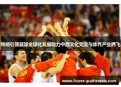 姚明引领篮球全球化发展助力中西文化交流与体育产业腾飞