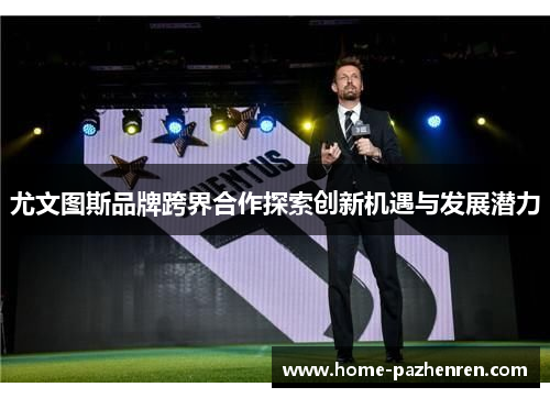 尤文图斯品牌跨界合作探索创新机遇与发展潜力 尤文图斯品牌跨界合作探索创新机遇与发展潜力