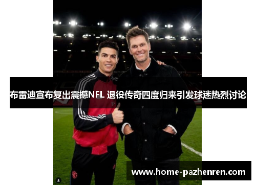 布雷迪宣布复出震撼NFL 退役传奇四度归来引发球迷热烈讨论