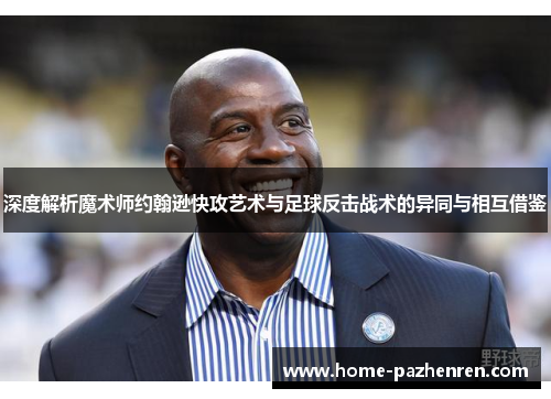 深度解析魔术师约翰逊快攻艺术与足球反击战术的异同与相互借鉴