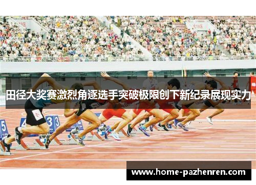 田径大奖赛激烈角逐选手突破极限创下新纪录展现实力