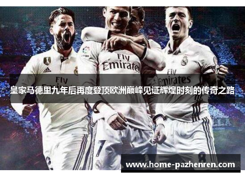 皇家马德里九年后再度登顶欧洲巅峰见证辉煌时刻的传奇之路 皇家马德里九年后再度登顶欧洲巅峰见证辉煌时刻的传奇之路
