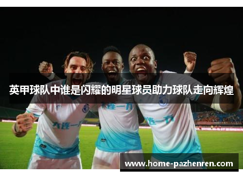 英甲球队中谁是闪耀的明星球员助力球队走向辉煌