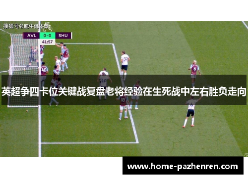 英超争四卡位关键战复盘老将经验在生死战中左右胜负走向