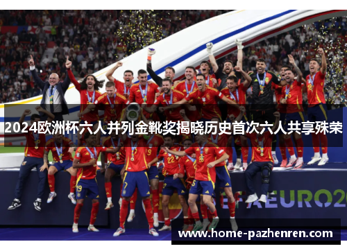 2024欧洲杯六人并列金靴奖揭晓历史首次六人共享殊荣 2024欧洲杯六人并列金靴奖揭晓历史首次六人共享殊荣