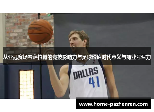 从亚冠赛场看萨拉赫的竞技影响力与足球价值时代意义与商业号召力 从亚冠赛场看萨拉赫的竞技影响力与足球价值时代意义与商业号召力