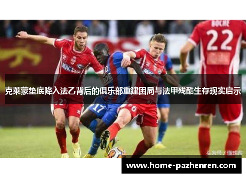 克莱蒙垫底降入法乙背后的俱乐部重建困局与法甲残酷生存现实启示 克莱蒙垫底降入法乙背后的俱乐部重建困局与法甲残酷生存现实启示