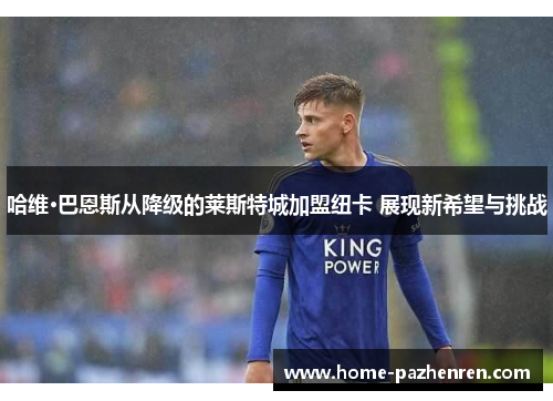 哈维·巴恩斯从降级的莱斯特城加盟纽卡 展现新希望与挑战