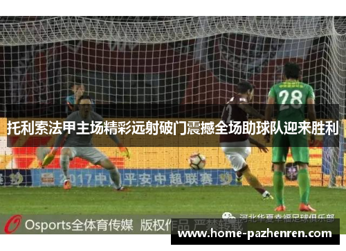 托利索法甲主场精彩远射破门震撼全场助球队迎来胜利 托利索法甲主场精彩远射破门震撼全场助球队迎来胜利