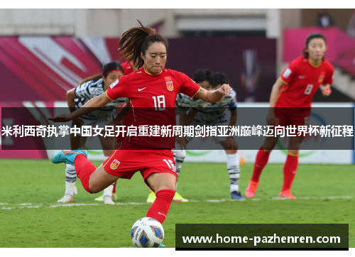米利西奇执掌中国女足开启重建新周期剑指亚洲巅峰迈向世界杯新征程 米利西奇执掌中国女足开启重建新周期剑指亚洲巅峰迈向世界杯新征程