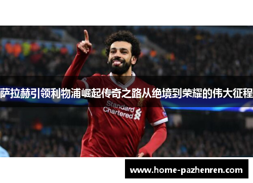 萨拉赫引领利物浦崛起传奇之路从绝境到荣耀的伟大征程