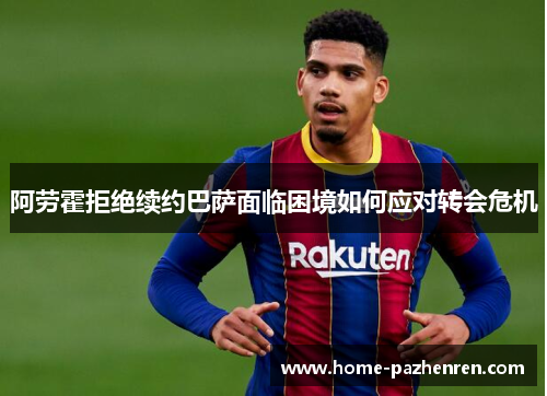 阿劳霍拒绝续约巴萨面临困境如何应对转会危机