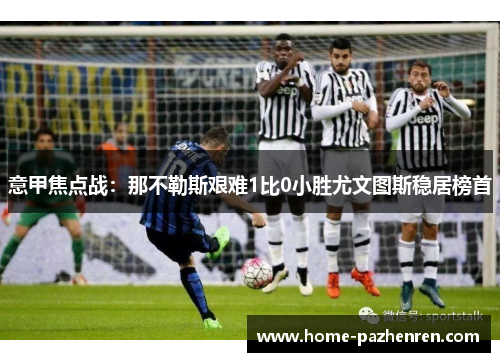 意甲焦点战：那不勒斯艰难1比0小胜尤文图斯稳居榜首