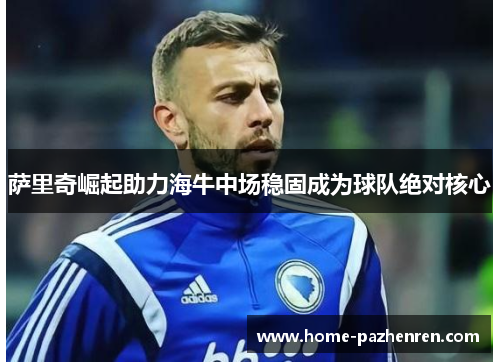 萨里奇崛起助力海牛中场稳固成为球队绝对核心 萨里奇崛起助力海牛中场稳固成为球队绝对核心