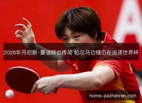 2026年丹尼斯·曼谈转会传闻 帕尔马边锋仍在追逐世界杯